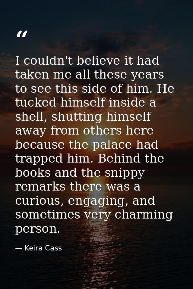 I couldn't believe it had taken me all these years to see this side of him. He tucked himself inside a shell, shutting h — Keira Cass