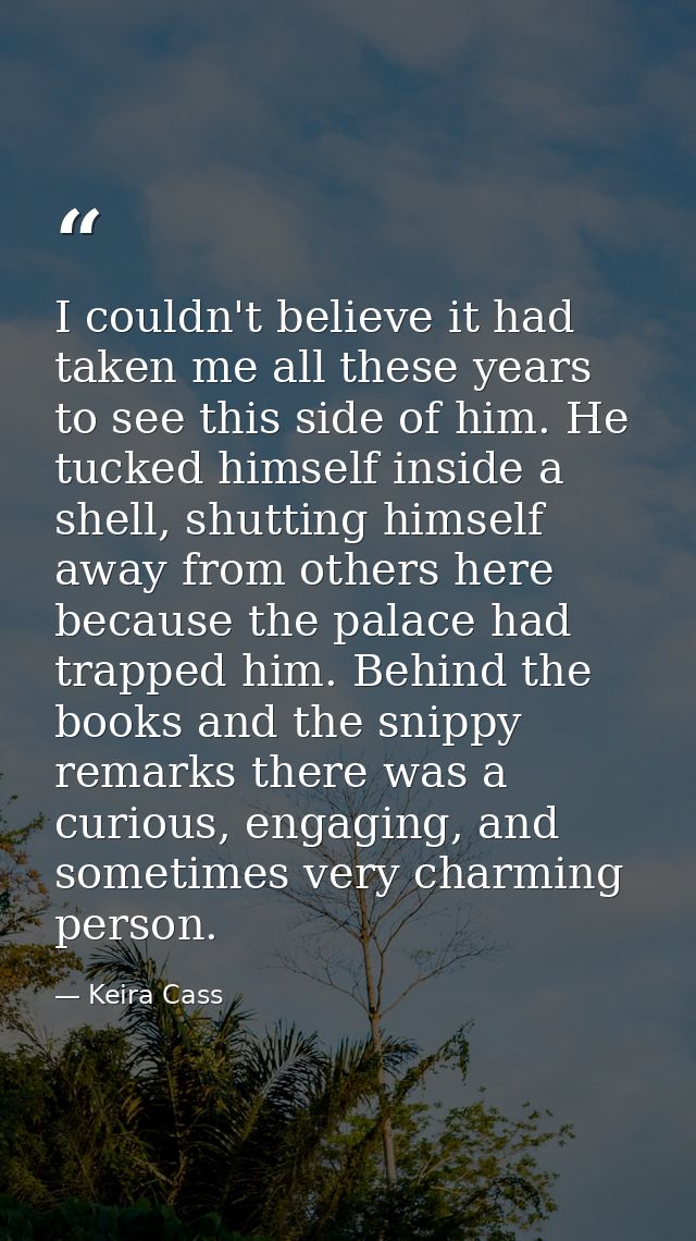 I couldn't believe it had taken me all these years to see this side of him. He tucked himself inside a shell, shutting h — Keira Cass