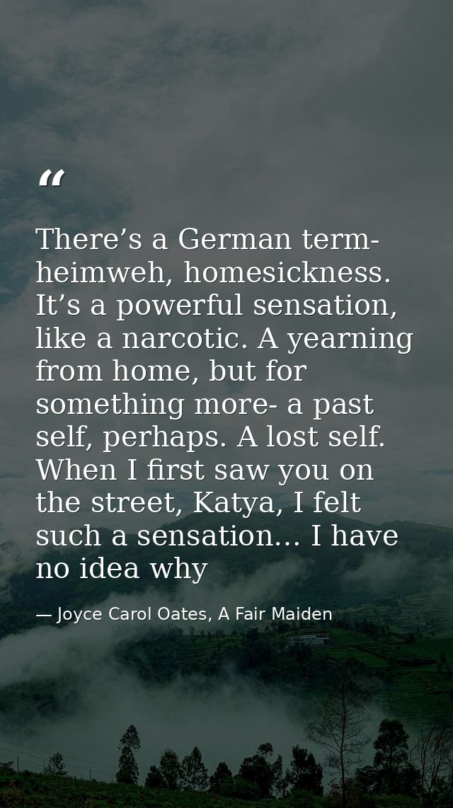 There’s a German term- heimweh, homesickness. It’s a powerful sensation, like a narcotic. A yearning from home, but for  — Joyce Carol Oates, A Fair Maiden