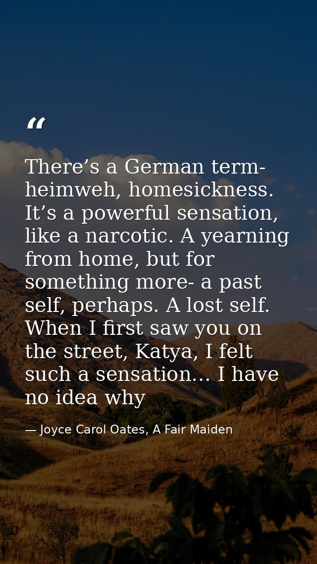 There’s a German term- heimweh, homesickness. It’s a powerful sensation, like a narcotic. A yearning from home, but for  — Joyce Carol Oates, A Fair Maiden