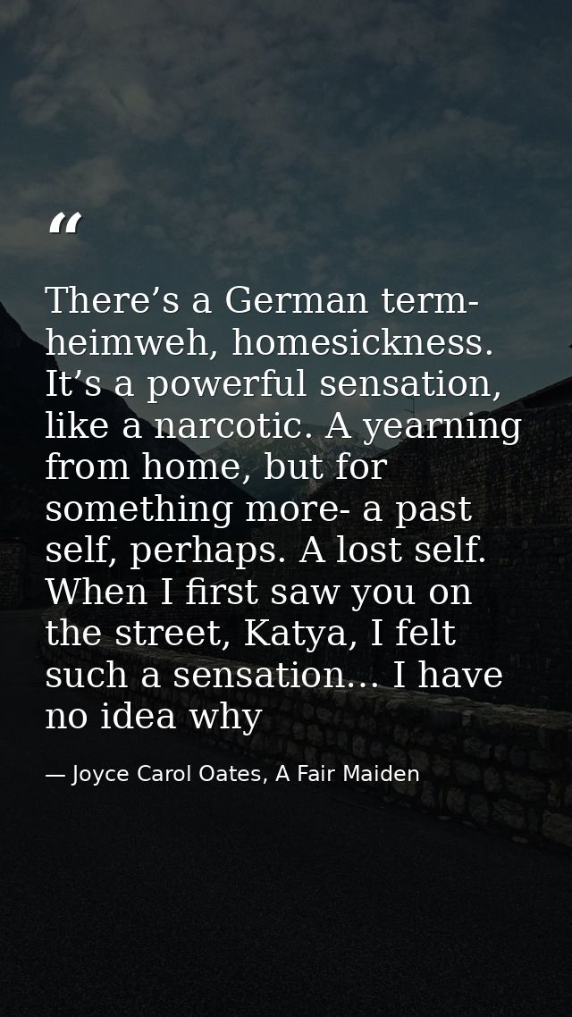 There’s a German term- heimweh, homesickness. It’s a powerful sensation, like a narcotic. A yearning from home, but for  — Joyce Carol Oates, A Fair Maiden
