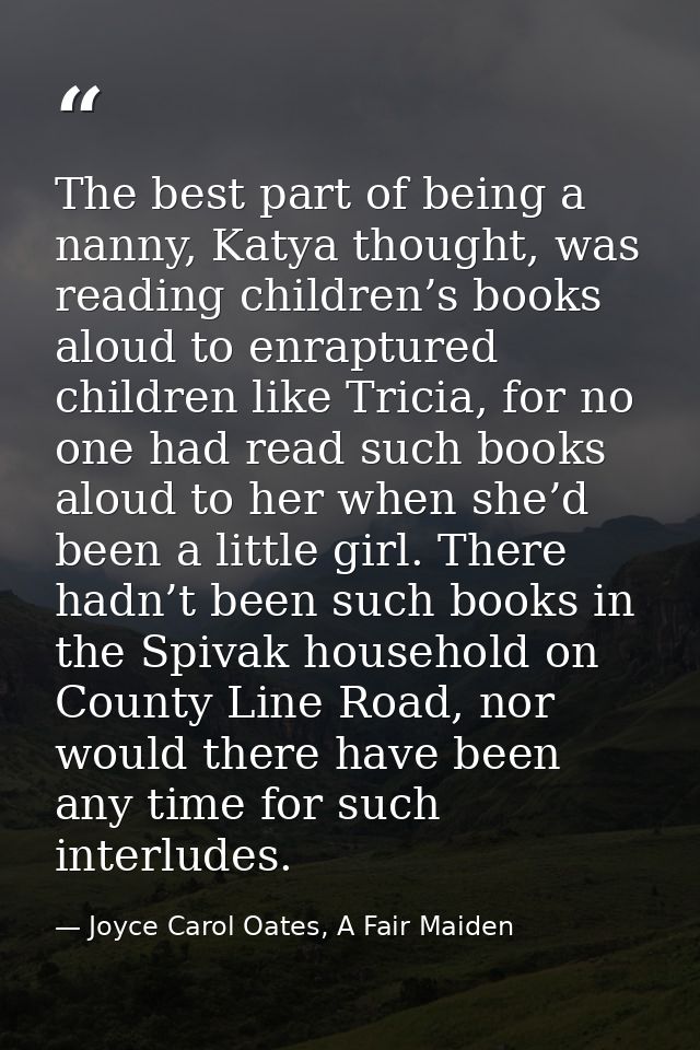 The best part of being a nanny, Katya thought, was reading children’s books aloud to enraptured children like Tricia, fo — Joyce Carol Oates, A Fair Maiden