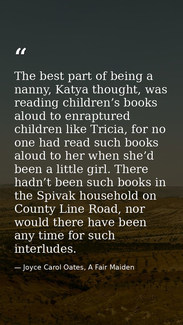 The best part of being a nanny, Katya thought, was reading children’s books aloud to enraptured children like Tricia, fo — Joyce Carol Oates, A Fair Maiden