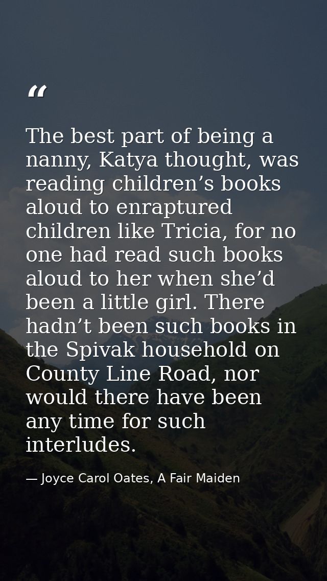 The best part of being a nanny, Katya thought, was reading children’s books aloud to enraptured children like Tricia, fo — Joyce Carol Oates, A Fair Maiden
