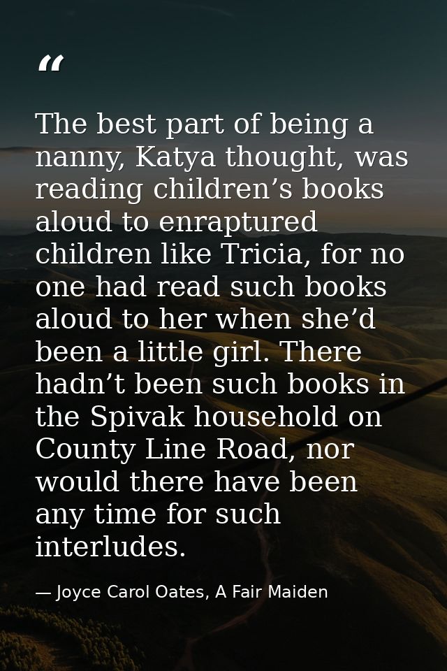 The best part of being a nanny, Katya thought, was reading children’s books aloud to enraptured children like Tricia, fo — Joyce Carol Oates, A Fair Maiden