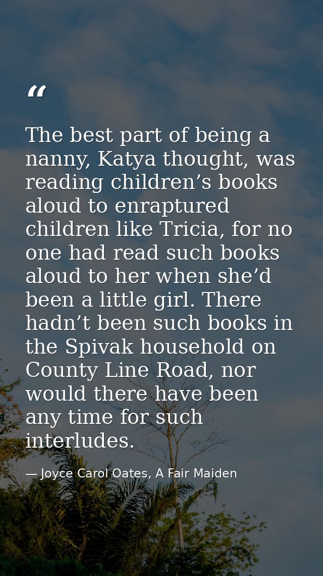 The best part of being a nanny, Katya thought, was reading children’s books aloud to enraptured children like Tricia, fo — Joyce Carol Oates, A Fair Maiden