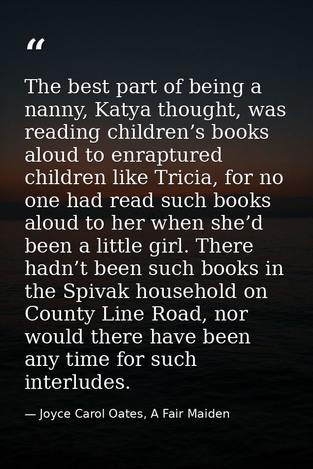 The best part of being a nanny, Katya thought, was reading children’s books aloud to enraptured children like Tricia, fo — Joyce Carol Oates, A Fair Maiden