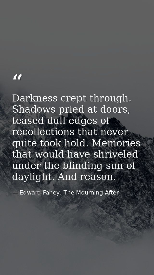 Darkness crept through. Shadows pried at doors, teased dull edges of recollections that never quite took hold. Memories  — Edward Fahey, The Mourning After