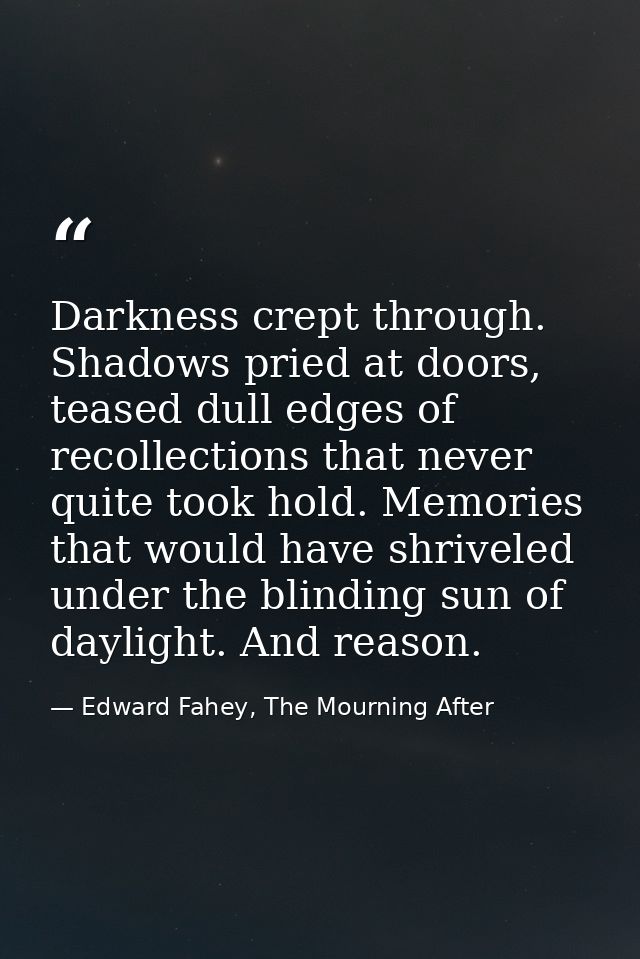 Darkness crept through. Shadows pried at doors, teased dull edges of recollections that never quite took hold. Memories  — Edward Fahey, The Mourning After