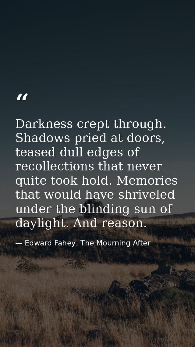 Darkness crept through. Shadows pried at doors, teased dull edges of recollections that never quite took hold. Memories  — Edward Fahey, The Mourning After