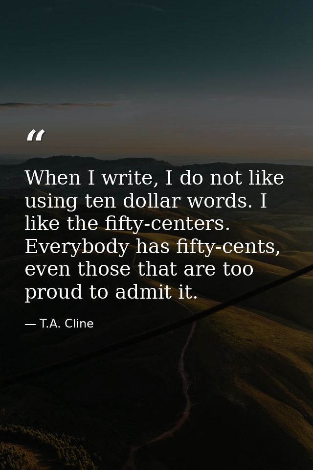 When I write, I do not like using ten dollar words. I like the fifty-centers. Everybody has fifty-cents, even those that — T.A. Cline