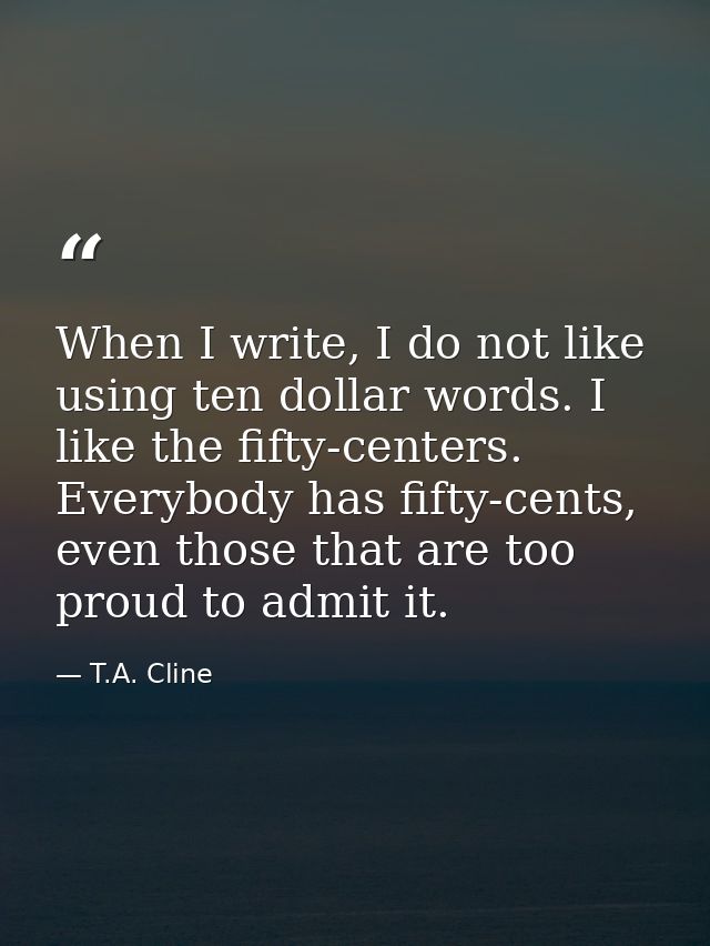 When I write, I do not like using ten dollar words. I like the fifty-centers. Everybody has fifty-cents, even those that — T.A. Cline