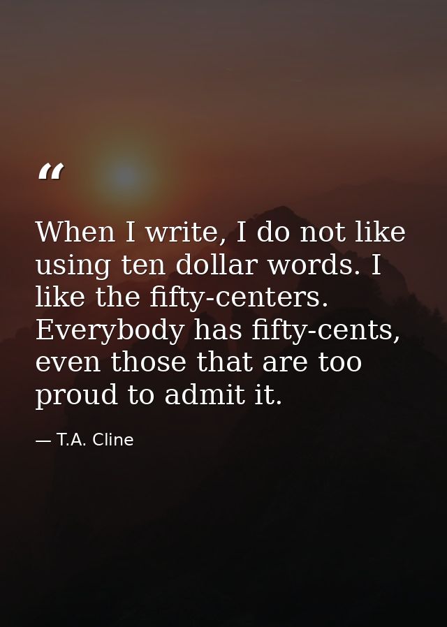 When I write, I do not like using ten dollar words. I like the fifty-centers. Everybody has fifty-cents, even those that — T.A. Cline