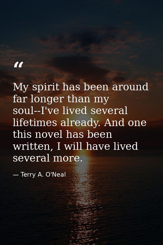 My spirit has been around far longer than my soul--I've lived several lifetimes already. And one this novel has been wri — Terry A. O'Neal