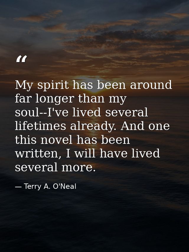 My spirit has been around far longer than my soul--I've lived several lifetimes already. And one this novel has been wri — Terry A. O'Neal