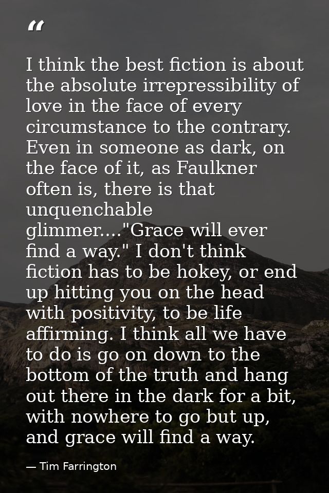 I think the best fiction is about the absolute irrepressibility of love in the face of every circumstance to the contrar — Tim Farrington
