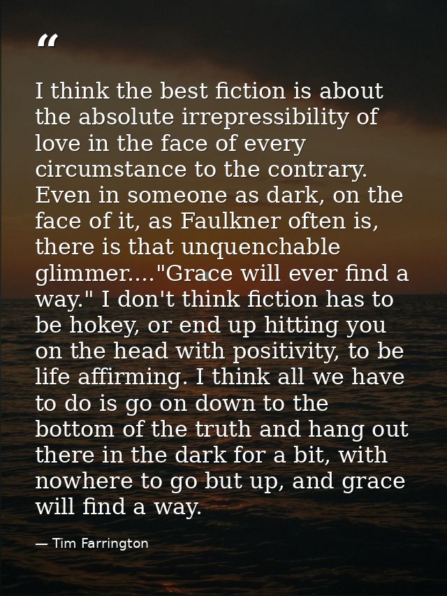 I think the best fiction is about the absolute irrepressibility of love in the face of every circumstance to the contrar — Tim Farrington
