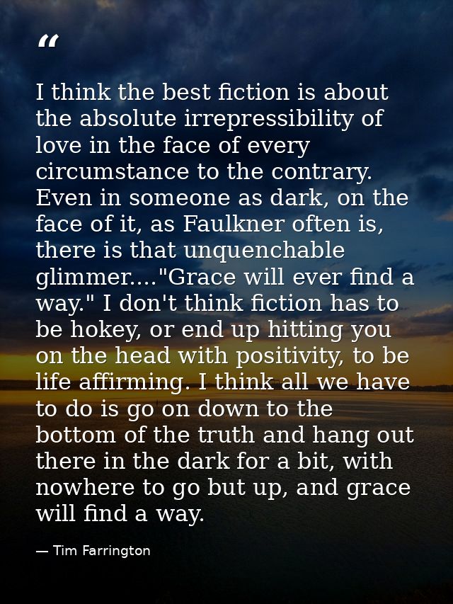 I think the best fiction is about the absolute irrepressibility of love in the face of every circumstance to the contrar — Tim Farrington