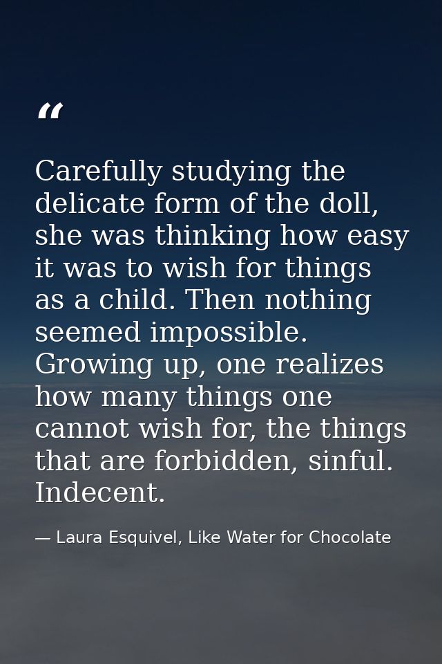 Carefully studying the delicate form of the doll, she was thinking how easy it was to wish for things as a child. Then n — Laura Esquivel, Like Water for Chocolate