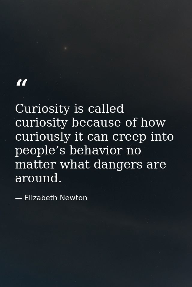 Curiosity is called curiosity because of how curiously it can creep into people’s behavior no matter what dangers are ar — Elizabeth Newton
