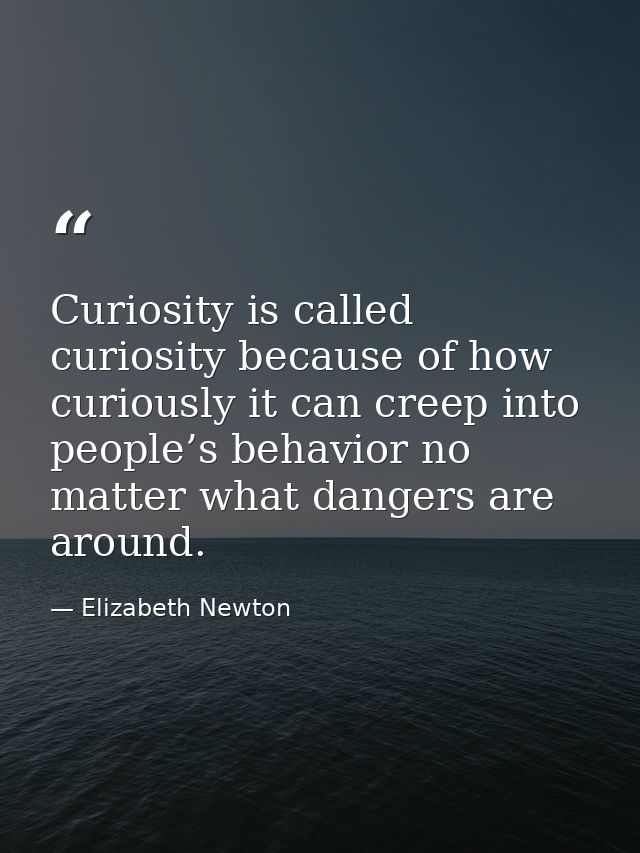 Curiosity is called curiosity because of how curiously it can creep into people’s behavior no matter what dangers are ar — Elizabeth Newton