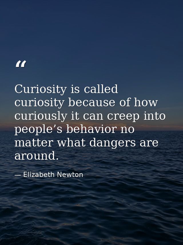 Curiosity is called curiosity because of how curiously it can creep into people’s behavior no matter what dangers are ar — Elizabeth Newton