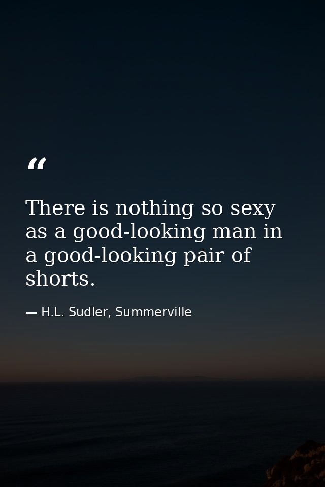 There is nothing so sexy as a good-looking man in a good-looking pair of shorts. — H.L. Sudler, Summerville