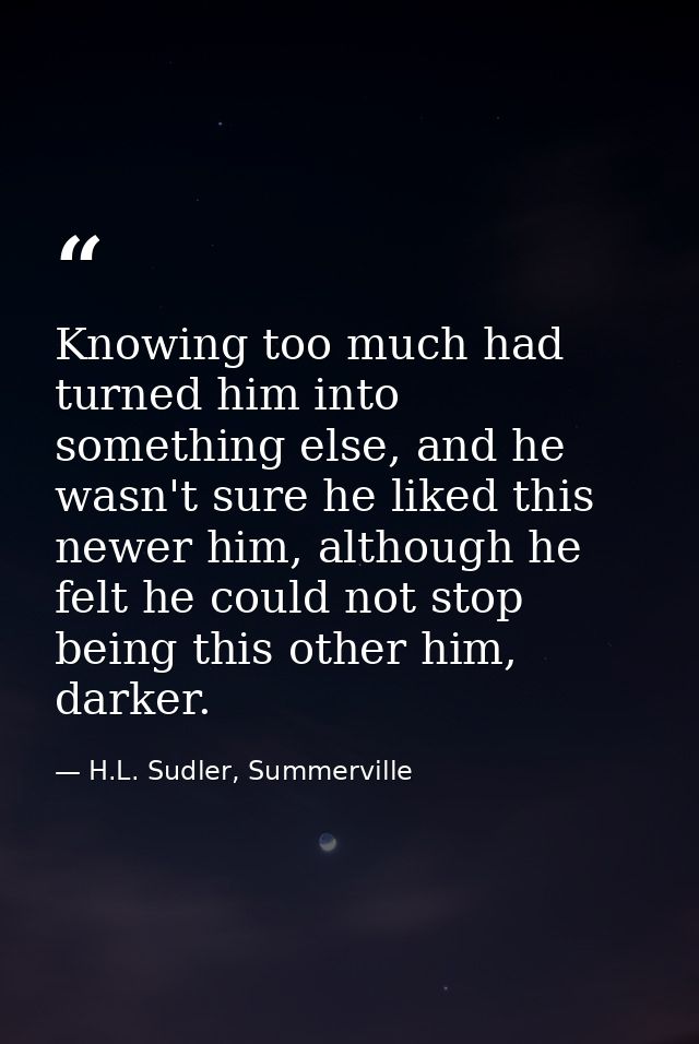 Knowing too much had turned him into something else, and he wasn't sure he liked this newer him, although he felt he cou — H.L. Sudler, Summerville