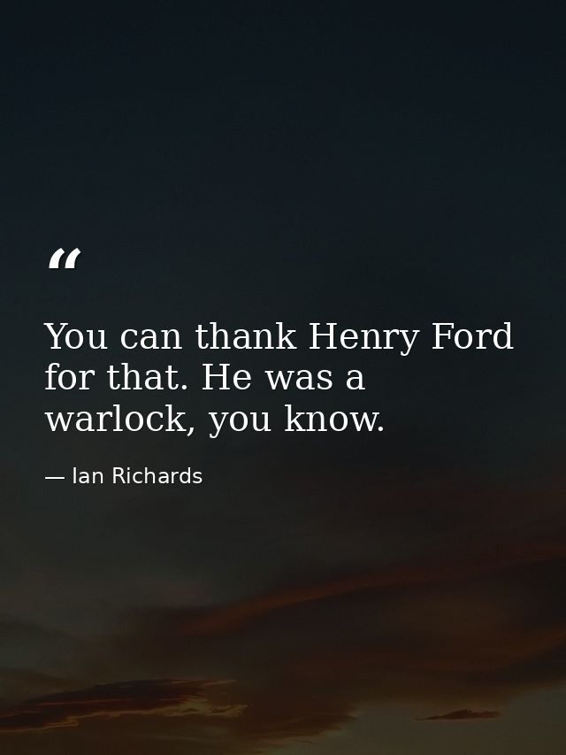 You can thank Henry Ford for that. He was a warlock, you know. — Ian Richards