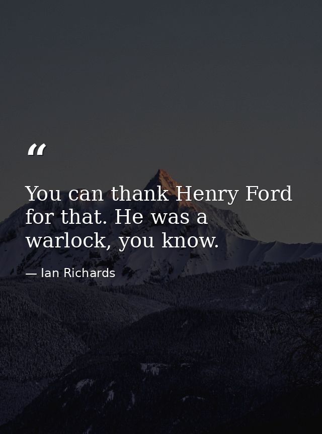You can thank Henry Ford for that. He was a warlock, you know. — Ian Richards