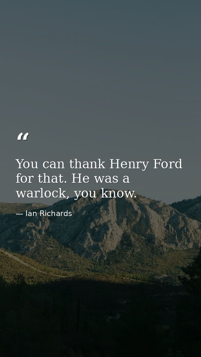 You can thank Henry Ford for that. He was a warlock, you know. — Ian Richards