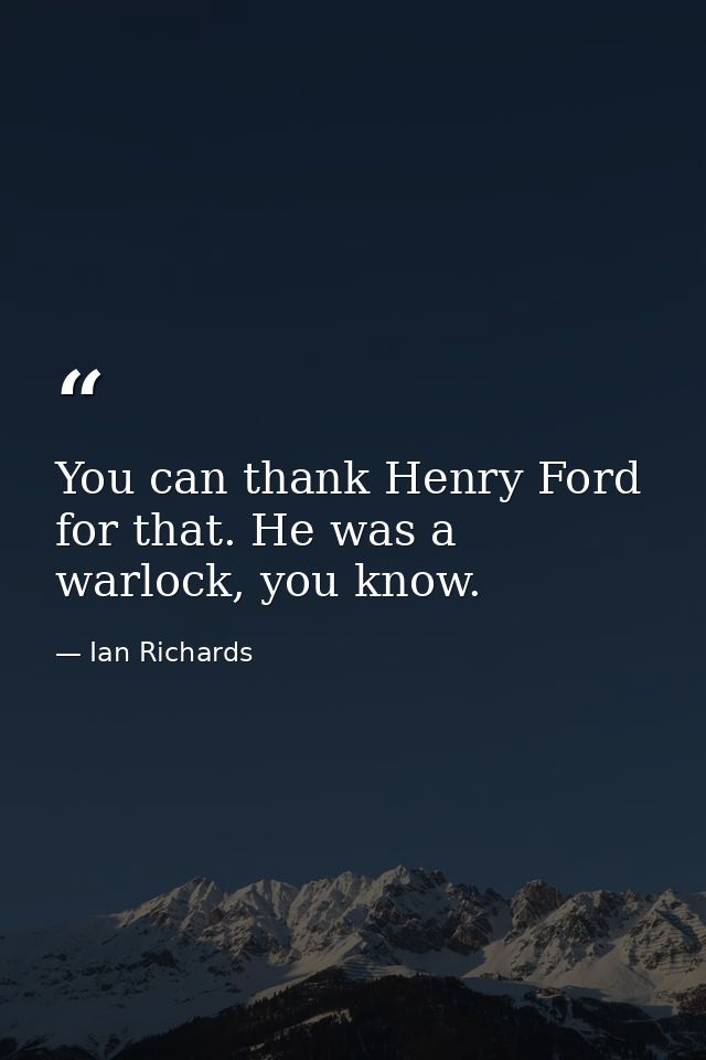You can thank Henry Ford for that. He was a warlock, you know. — Ian Richards