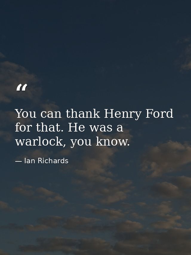You can thank Henry Ford for that. He was a warlock, you know. — Ian Richards