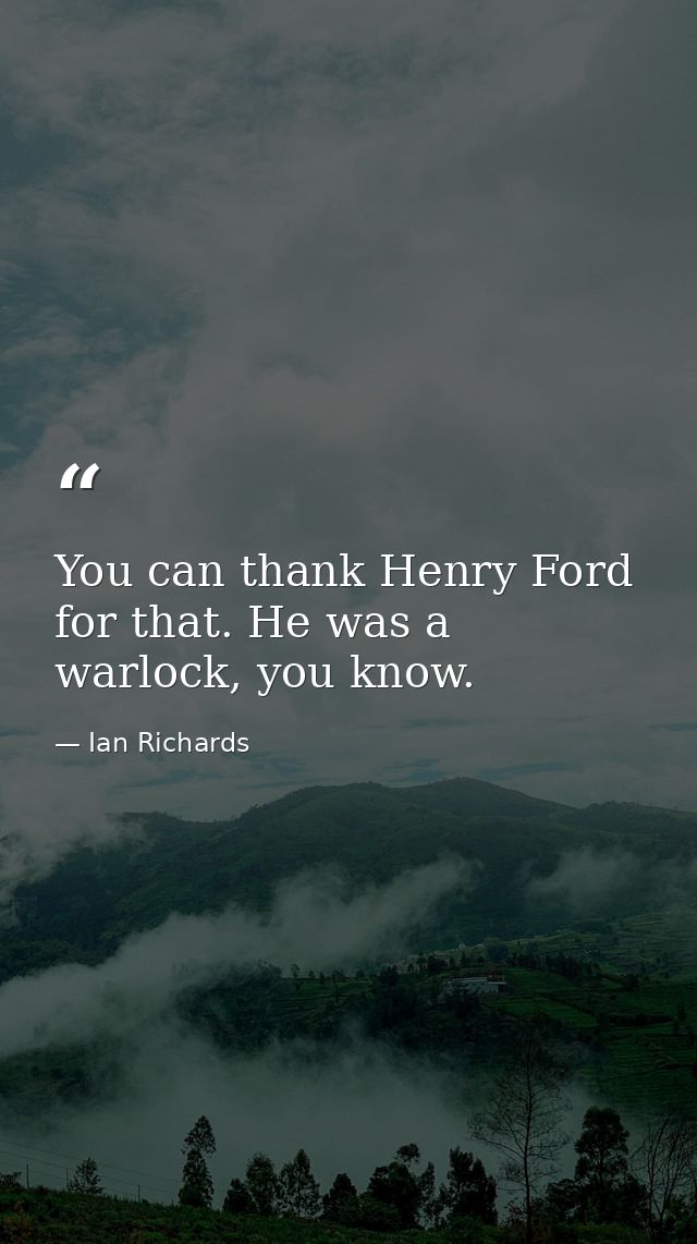 You can thank Henry Ford for that. He was a warlock, you know. — Ian Richards
