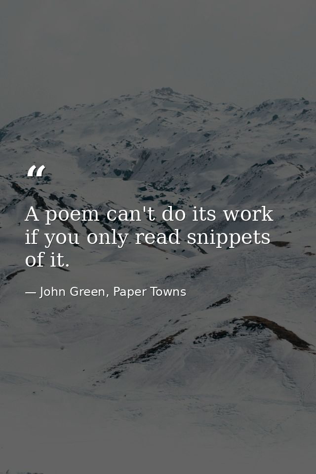 A poem can't do its work if you only read snippets of it. — John Green, Paper Towns