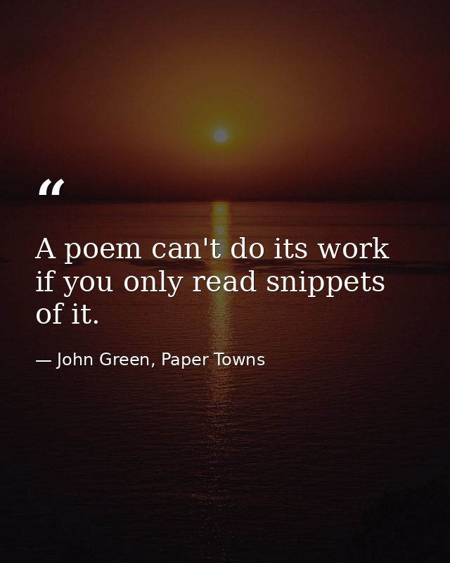 A poem can't do its work if you only read snippets of it. — John Green, Paper Towns
