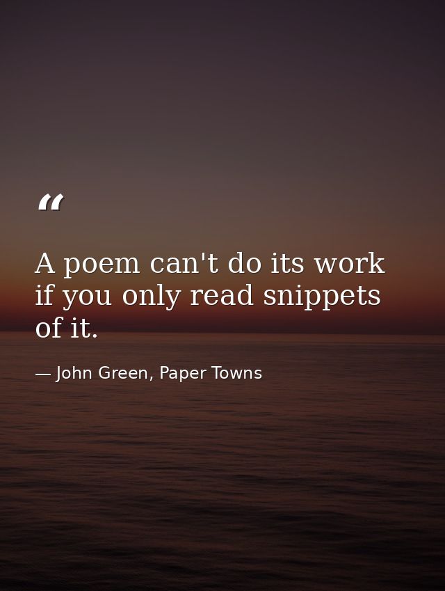 A poem can't do its work if you only read snippets of it. — John Green, Paper Towns