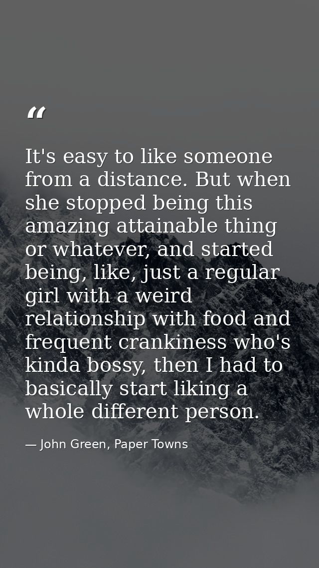 It's easy to like someone from a distance. But when she stopped being this amazing attainable thing or whatever, and sta — John Green, Paper Towns