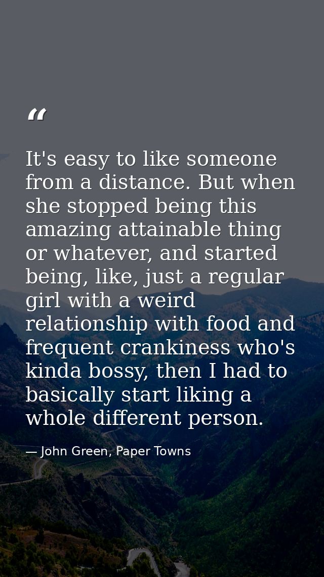 It's easy to like someone from a distance. But when she stopped being this amazing attainable thing or whatever, and sta — John Green, Paper Towns
