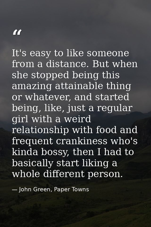 It's easy to like someone from a distance. But when she stopped being this amazing attainable thing or whatever, and sta — John Green, Paper Towns