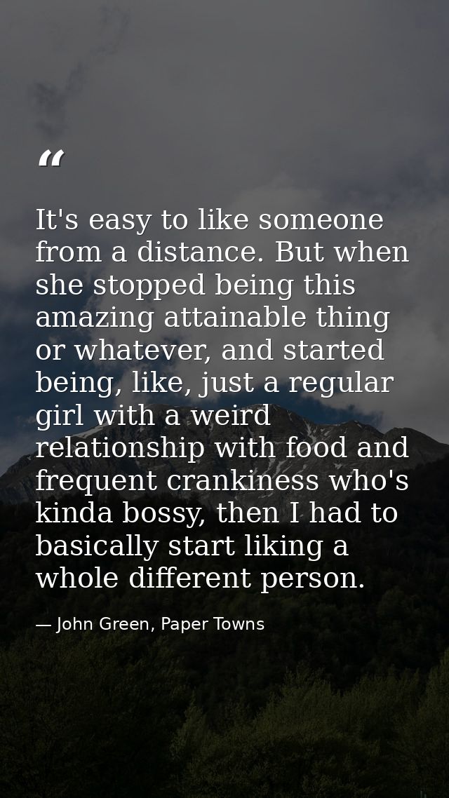 It's easy to like someone from a distance. But when she stopped being this amazing attainable thing or whatever, and sta — John Green, Paper Towns