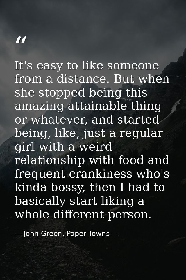 It's easy to like someone from a distance. But when she stopped being this amazing attainable thing or whatever, and sta — John Green, Paper Towns