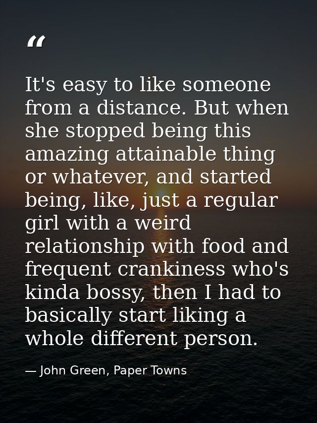 It's easy to like someone from a distance. But when she stopped being this amazing attainable thing or whatever, and sta — John Green, Paper Towns