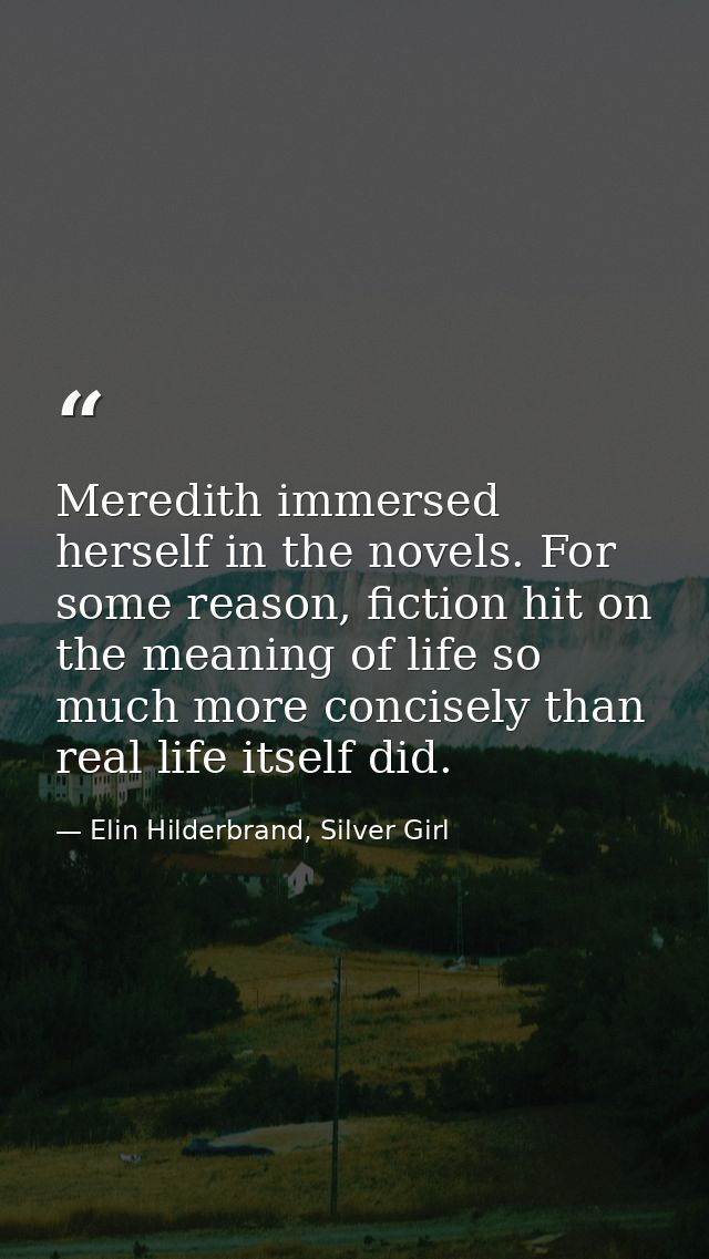 Meredith immersed herself in the novels. For some reason, fiction hit on the meaning of life so much more concisely than — Elin Hilderbrand, Silver Girl