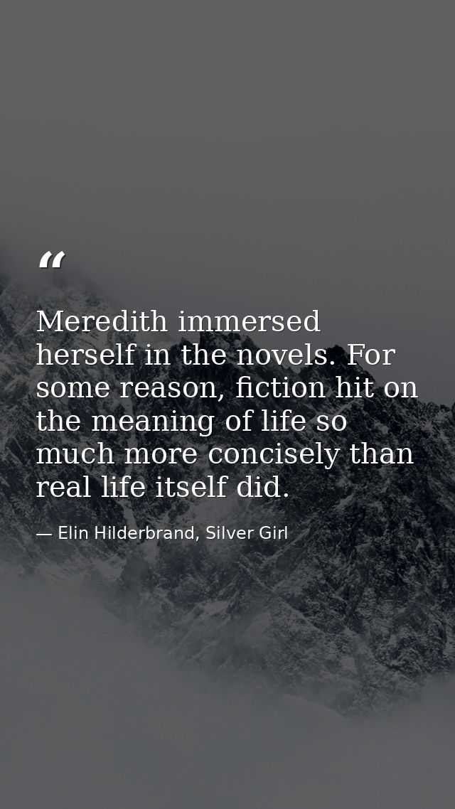 Meredith immersed herself in the novels. For some reason, fiction hit on the meaning of life so much more concisely than — Elin Hilderbrand, Silver Girl