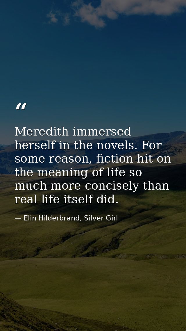 Meredith immersed herself in the novels. For some reason, fiction hit on the meaning of life so much more concisely than — Elin Hilderbrand, Silver Girl