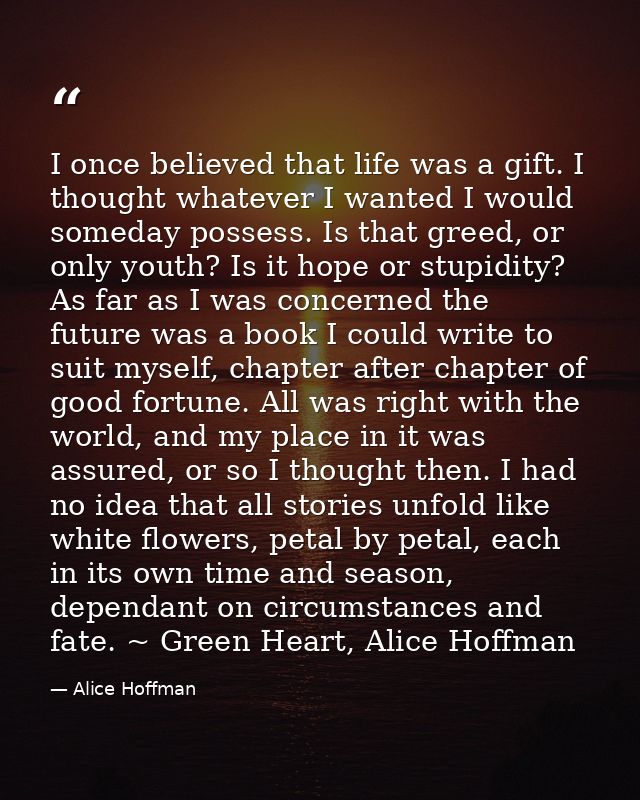 I once believed that life was a gift. I thought whatever I wanted I would someday possess. Is that greed, or only youth? — Alice Hoffman