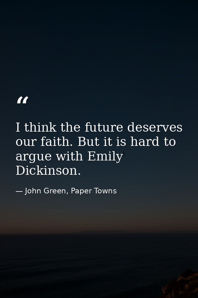 I think the future deserves our faith. But it is hard to argue with Emily Dickinson. — John Green, Paper Towns