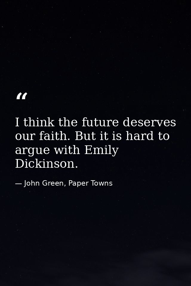 I think the future deserves our faith. But it is hard to argue with Emily Dickinson. — John Green, Paper Towns