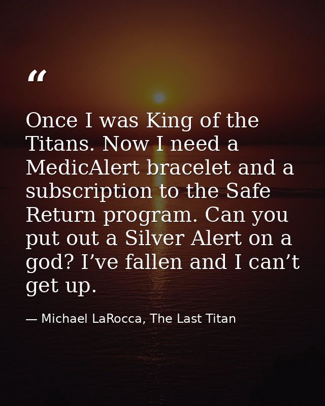 Once I was King of the Titans. Now I need a MedicAlert bracelet and a subscription to the Safe Return program. Can you p — Michael LaRocca, The Last Titan
